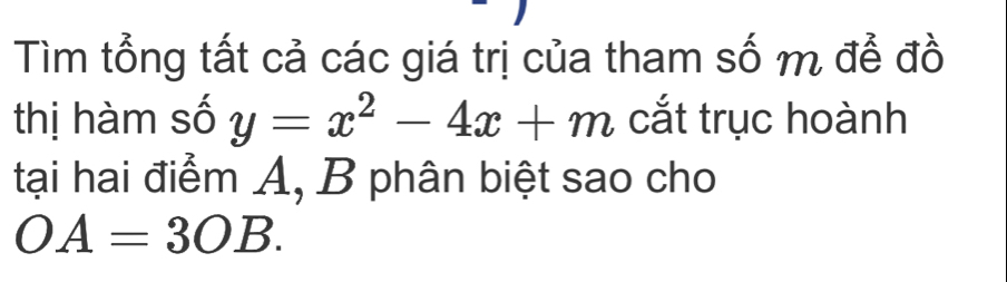 Tìm tổng tất cả các giá trị của tham số m để đồ 
thị hàm số y=x^2-4x+m cắt trục hoành 
tại hai điểm A, B phân biệt sao cho
OA=3OB.