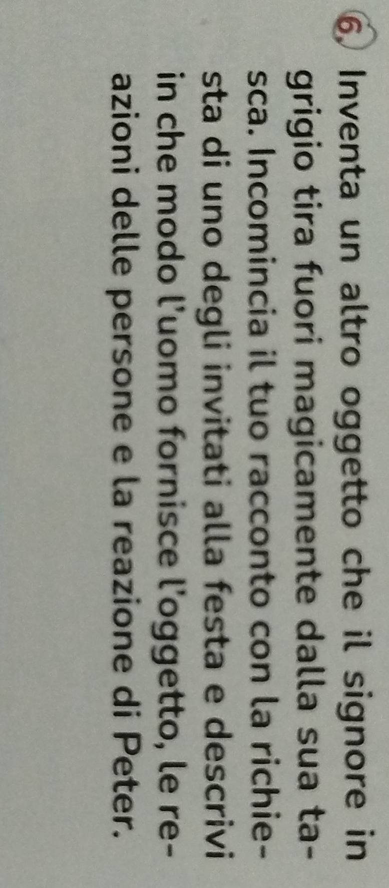Inventa un altro oggetto che il signore in 
grigio tira fuori magicamente dalla sua ta- 
sca. Incomincia il tuo racconto con la richie- 
sta di uno degli invitati alla festa e descrivi 
in che modo l'uomo fornisce l'oggetto, le re- 
azioni delle persone e la reazione di Peter.