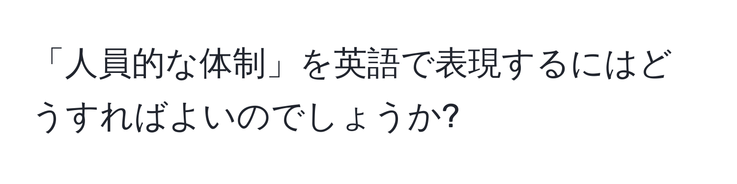 「人員的な体制」を英語で表現するにはどうすればよいのでしょうか?