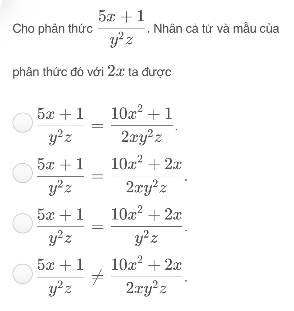 Cho phân thức  (5x+1)/y^2z . Nhân cả tử và mẫu của
phân thức đó với 2x ta được
 (5x+1)/y^2z = (10x^2+1)/2xy^2z .
 (5x+1)/y^2z = (10x^2+2x)/2xy^2z .
 (5x+1)/y^2z = (10x^2+2x)/y^2z .
 (5x+1)/y^2z !=  (10x^2+2x)/2xy^2z .