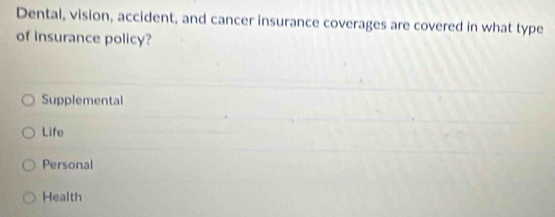 Dental, vision, accident, and cancer insurance coverages are covered in what type
of insurance policy?
Supplemental
Life
Personal
Health