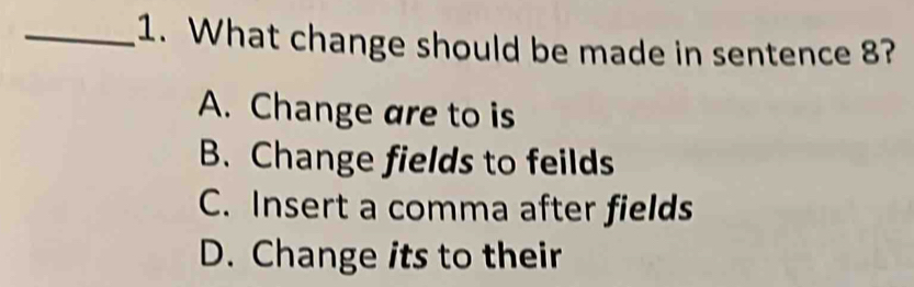 What change should be made in sentence 8?
A. Change are to is
B. Change fields to feilds
C. Insert a comma after fields
D. Change its to their