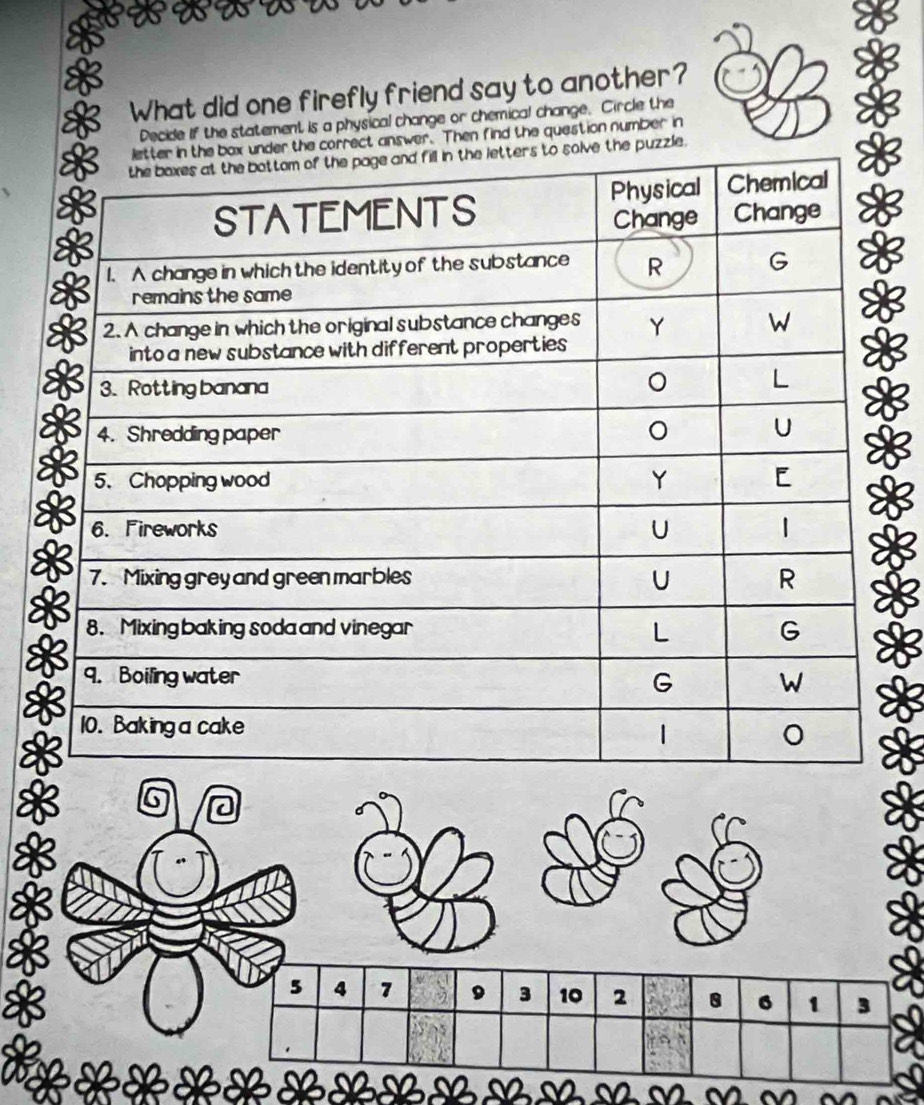 What did one firefly friend say to another? 
Decide If the statement is a physical change or chemical change. Circle the 
rect answer. Then find the question number in 
uzzle.
5 4 7 3 10 2 8 6 1 3