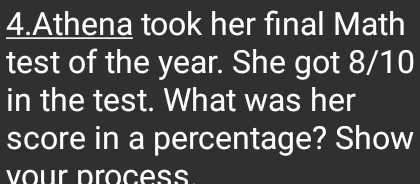 Athena took her final Math 
test of the year. She got 8/10
in the test. What was her 
score in a percentage? Show 
vour process