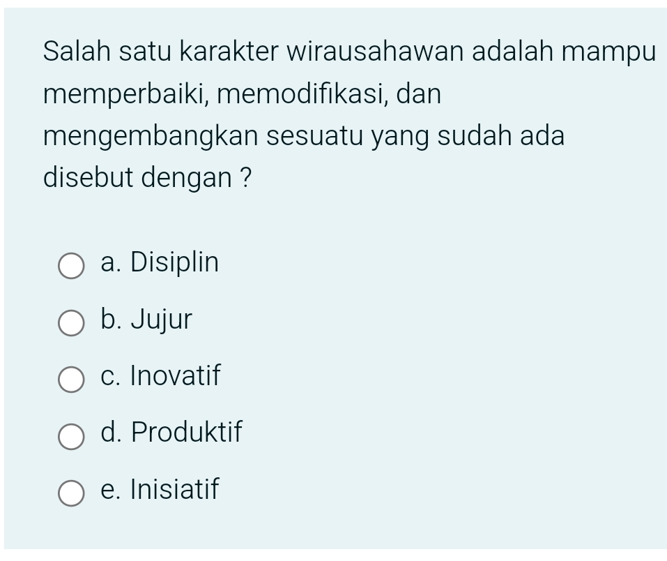 Salah satu karakter wirausahawan adalah mampu
memperbaiki, memodifıkasi, dan
mengembangkan sesuatu yang sudah ada
disebut dengan ?
a. Disiplin
b. Jujur
c. Inovatif
d. Produktif
e. Inisiatif