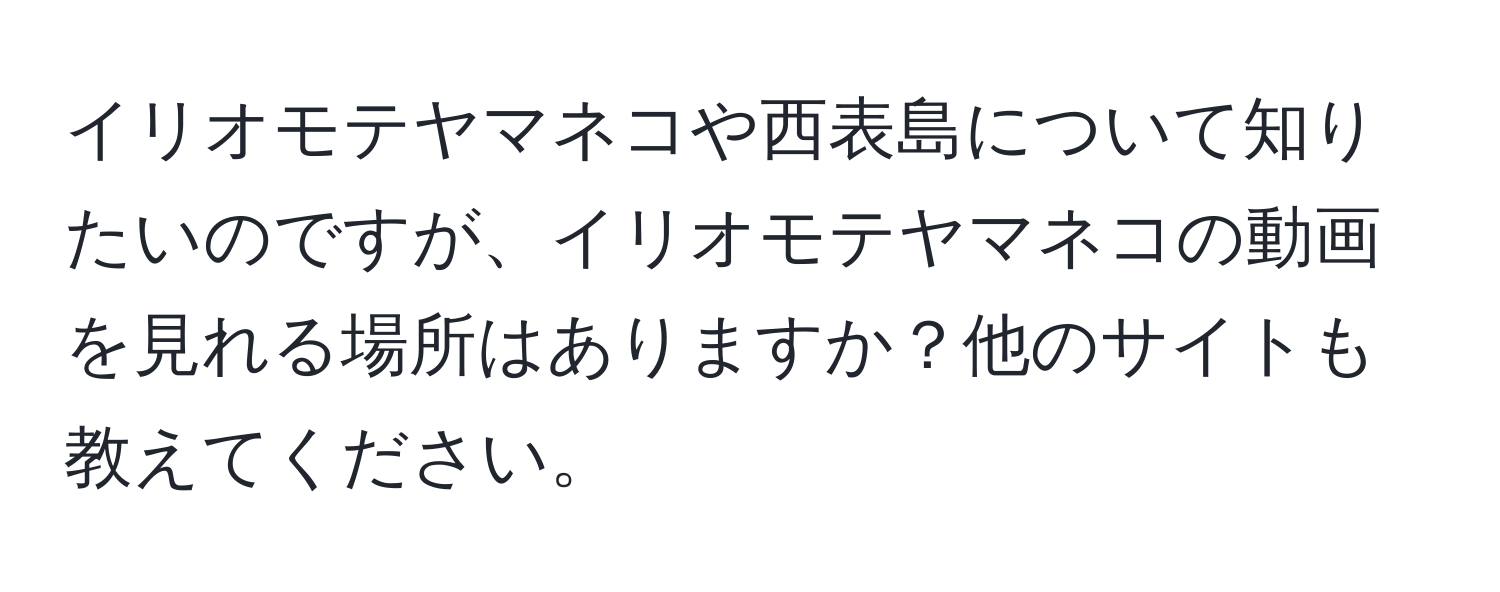 イリオモテヤマネコや西表島について知りたいのですが、イリオモテヤマネコの動画を見れる場所はありますか？他のサイトも教えてください。