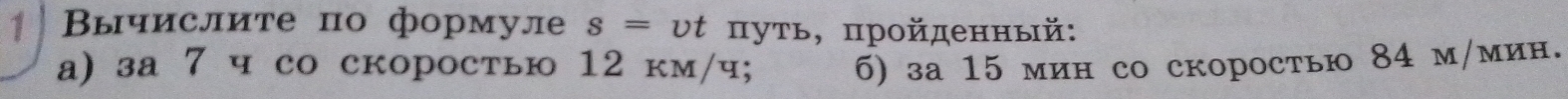 ↑ Вычислите по формул s=upsilon t πуть, πройденный: 
а) за 7 ч со скоростью 12 км/ч; б) за 15 мин со скоростью 84 м/мин.