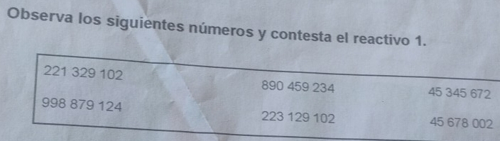 Observa los siguientes números y contesta el reactivo 1.
221 329 102
890 459 234 45 345 672
998 879 124 223 129 102 45 678 002