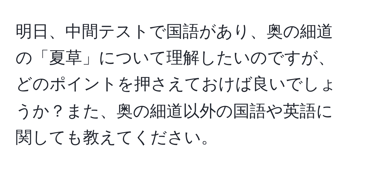 明日、中間テストで国語があり、奥の細道の「夏草」について理解したいのですが、どのポイントを押さえておけば良いでしょうか？また、奥の細道以外の国語や英語に関しても教えてください。