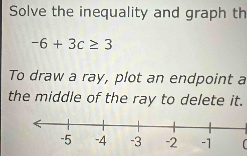 Solve the inequality and graph th
-6+3c≥ 3
To draw a ray, plot an endpoint a 
the middle of the ray to delete it. 
