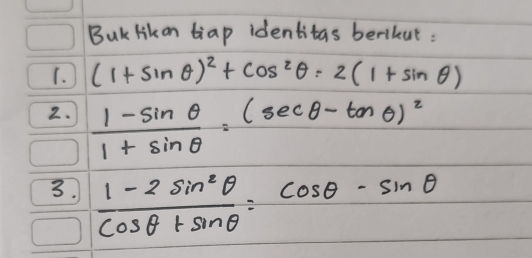 BuK Hikon tiap identitas berihut : 
1. (1+sin θ )^2+cos^2θ =2(1+sin θ )
2.  (1-sin θ )/1+sin θ  =(sec θ -tan θ )^2
3.  (1-2sin^2θ )/cos θ +sin θ  =cos θ -sin θ