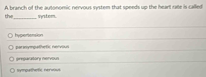 A branch of the autonomic nervous system that speeds up the heart rate is called
the_ system.
hypertension
parasympathetic nervous
preparatory nervous
sympathetic nervous