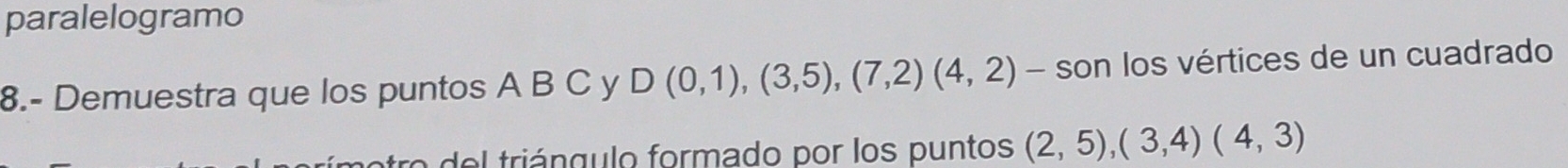 paralelogramo 
8.- Demuestra que los puntos A B C y D(0,1),(3,5),(7,2)(4,2) - son los vértices de un cuadrado 
o del triángulo formado por los puntos (2,5),(3,4)(4,3)