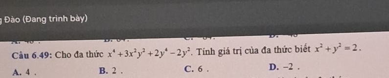 Đào (Đang trình bày)
Cầu 6.49: Cho đa thức x^4+3x^2y^2+2y^4-2y^2. Tính giá trị của đa thức biết x^2+y^2=2.
A. 4. B. 2. C. 6. D. -2.