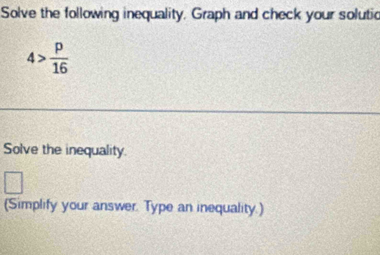 Solve the following inequality, Graph and check your solutic
4> p/16 
Solve the inequality. 
(Simplify your answer. Type an inequality.)