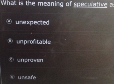 What is the meaning of speculative a
unexpected
unprofitable
unproven
unsafe