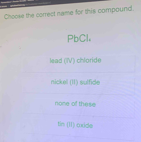 Noandttue 1, Brandan Sanc
ot eare apluieede forg al/oatomer=man8plan=C
Choose the correct name for this compound.
PbCl_4
lead (IV) chloride
nickel (II) sulfide
none of these
tin (II) oxide