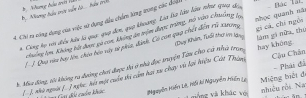 b Nhưng bầu trên vn
bộ Nhưng bầu trời vẫn là... bầu trời
4. Chi ra công dụng của việc sử dụng dấu chẩm lứng trong các đo
gì cá, chī ngồi
a. Cũng họ với điều hầu là quạ: quạ đen, quạ khoang. Lia lĩa lầu lầu như quạ độ Bác Tál,
chuồng lợn. Không bắt được gà con, không ăn trộm được trứng, nó vào chuông lạ
( -) Quạ vừa bay lên, chèo béo vây từ phía, đánh. Có con quạ chết đến rũ xương nhọc quanh nã
(Duy Khán, Tuổi thơ im lặng
b. Mùa đông, tôi không ra đường chơi được thì ở nhà đọc truyện Tàu cho cả nhà tron hay không. làm gi nữa, thủ
- Phải đá
[- ], nhà ngoài [...], nghe, hết một cuốn thì cẩm hai xu chạy vù lại hiệu Cát Thàn Cậu Chân
= Gai đối cuốn khác (Nguyễn Hiến Lê, Hồi kí Nguyễn Hiến Le Miệng biết đe
1 giống và khác vớ
nhiều rỗi. Na