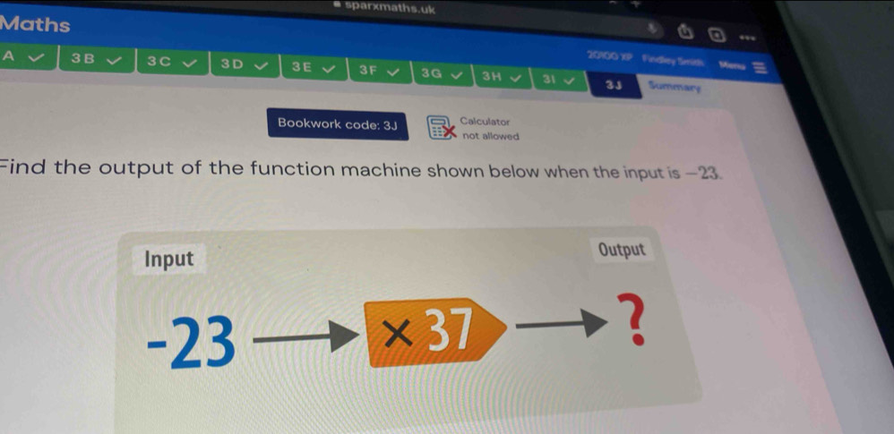 sparxmaths.uk 
Maths 20100 XP Fandeny teme 
Mena 
A 3B 3 C 3 D 3E 3F 3G 3H 31 3J Summary 
Bookwork code: 3J Calculator 
not allowed 
Find the output of the function machine shown below when the input is - 23
Input 
Output
-23
* 37