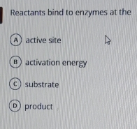 Reactants bind to enzymes at the
A active site
B activation energy
c) substrate
D product