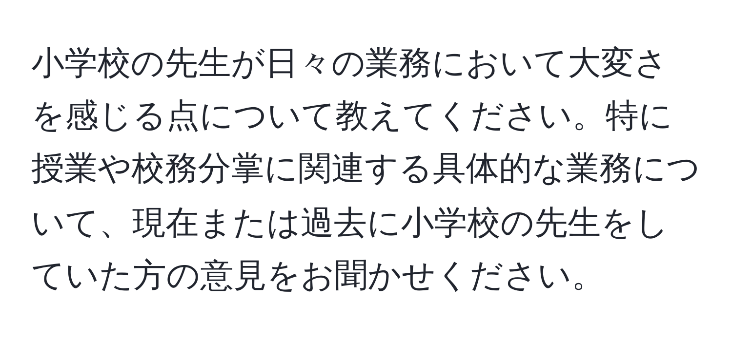 小学校の先生が日々の業務において大変さを感じる点について教えてください。特に授業や校務分掌に関連する具体的な業務について、現在または過去に小学校の先生をしていた方の意見をお聞かせください。