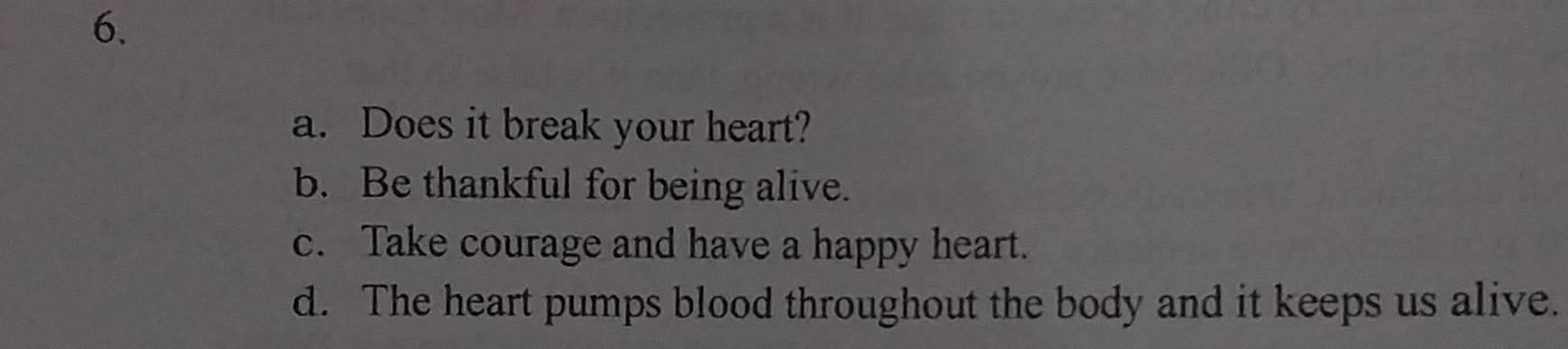 a. Does it break your heart?
b. Be thankful for being alive.
c. Take courage and have a happy heart.
d. The heart pumps blood throughout the body and it keeps us alive.