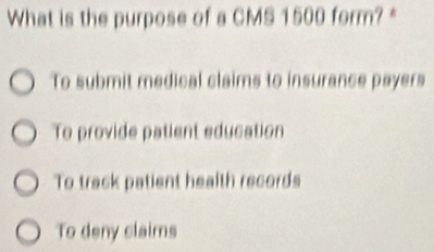 What is the purpose of a CMS 1500 form? *
To submit medical claims to insurance payers
To provide patient education
To track patient health records
To deny claims