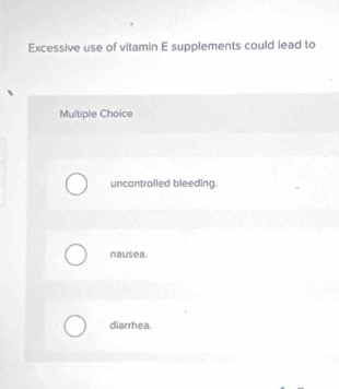 Excessive use of vitamin E supplements could lead to
Multiple Choice
uncontrolled bleeding.
nausea.
diarrhea.