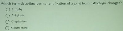 Which term describes permanent fixation of a joint from pathologic changes?
Atrophy
Ankylosis
Crepitation
Contracture