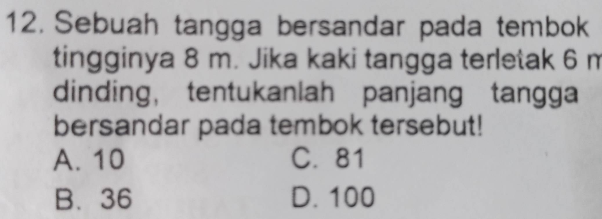 Sebuah tangga bersandar pada tembok
tingginya 8 m. Jika kaki tangga terletak 6 m
dinding， tentukanlah panjang tangga
bersandar pada tembok tersebut!
A. 10 C. 81
B. 36 D. 100