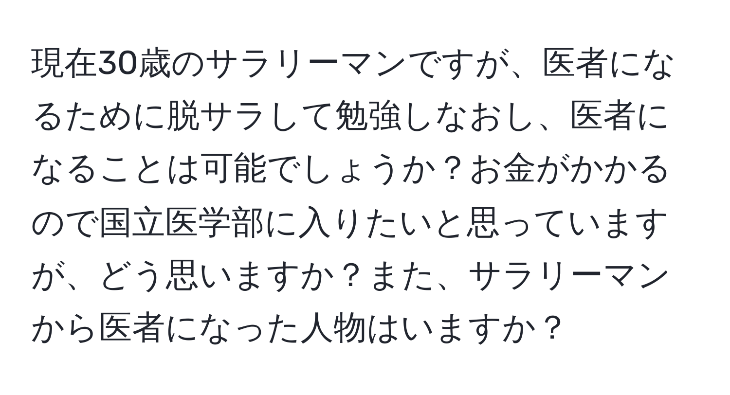 現在30歳のサラリーマンですが、医者になるために脱サラして勉強しなおし、医者になることは可能でしょうか？お金がかかるので国立医学部に入りたいと思っていますが、どう思いますか？また、サラリーマンから医者になった人物はいますか？