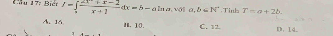 Cầu 17: Biết I=∈tlimits _0 (2x^-+x-2)/x+1 dx=b-aln a , với a,b∈ N^*.Tính T=a+2b.
A. 16. B. 10. C. 12.
D. 14.