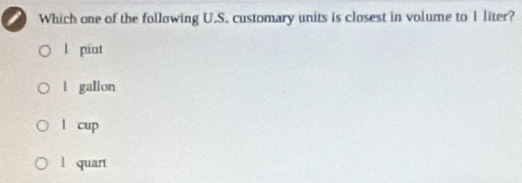 Which one of the following U.S. customary units is closest in volume to I liter?
l pint
l gallon
l cup
l quart