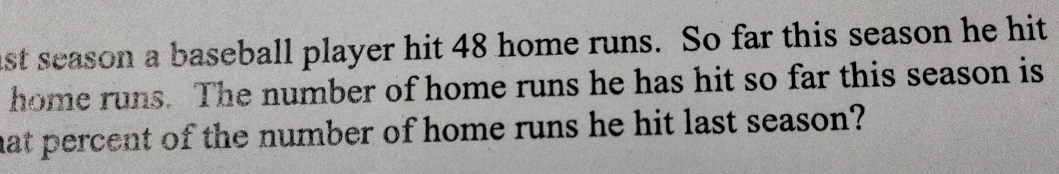 ast season a baseball player hit 48 home runs. So far this season he hit 
home runs. The number of home runs he has hit so far this season is 
hat percent of the number of home runs he hit last season?