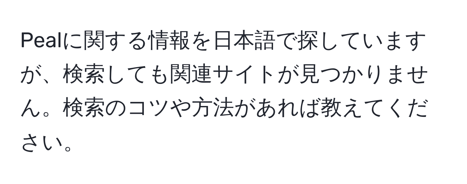 Pealに関する情報を日本語で探していますが、検索しても関連サイトが見つかりません。検索のコツや方法があれば教えてください。