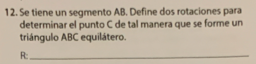 Se tiene un segmento AB. Define dos rotaciones para 
determinar el punto C de tal manera que se forme un 
triángulo ABC equilátero. 
R:_