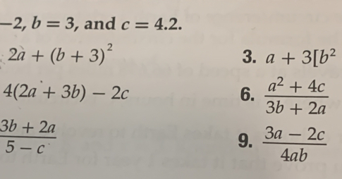 -2, b=3 , and c=4.2.
2a+(b+3)^2
3. a+3[b^2
4(2a+3b)-2c
6.  (a^2+4c)/3b+2a 
 (3b+2a)/5-c 
9.  (3a-2c)/4ab 