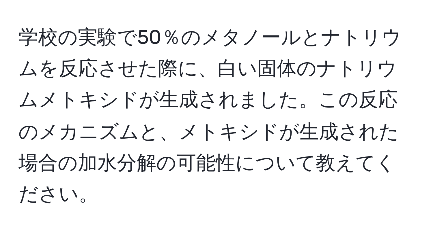 学校の実験で50％のメタノールとナトリウムを反応させた際に、白い固体のナトリウムメトキシドが生成されました。この反応のメカニズムと、メトキシドが生成された場合の加水分解の可能性について教えてください。