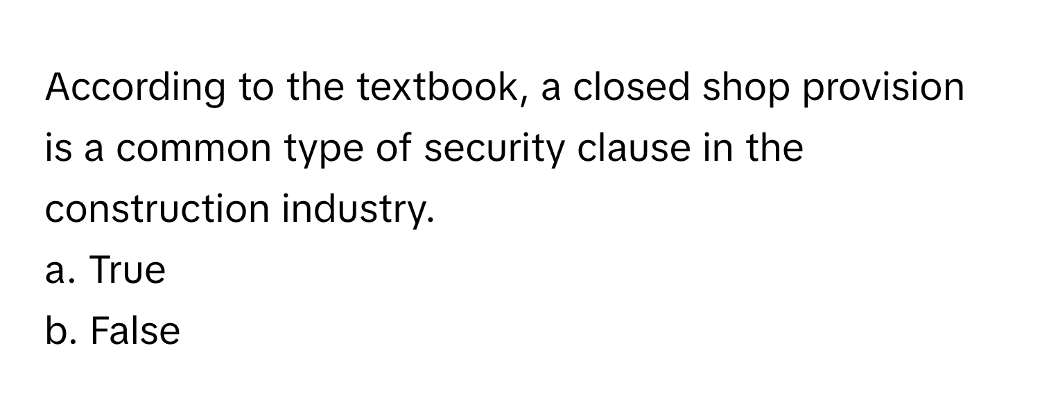 According to the textbook, a closed shop provision is a common type of security clause in the construction industry. 

a. True
b. False