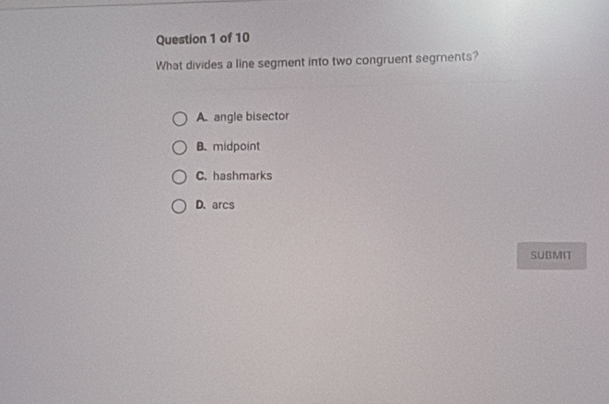 What divides a line segment into two congruent segments?
A. angle bisector
B. midpoint
C. hashmarks
D. arcs
SUBMIT