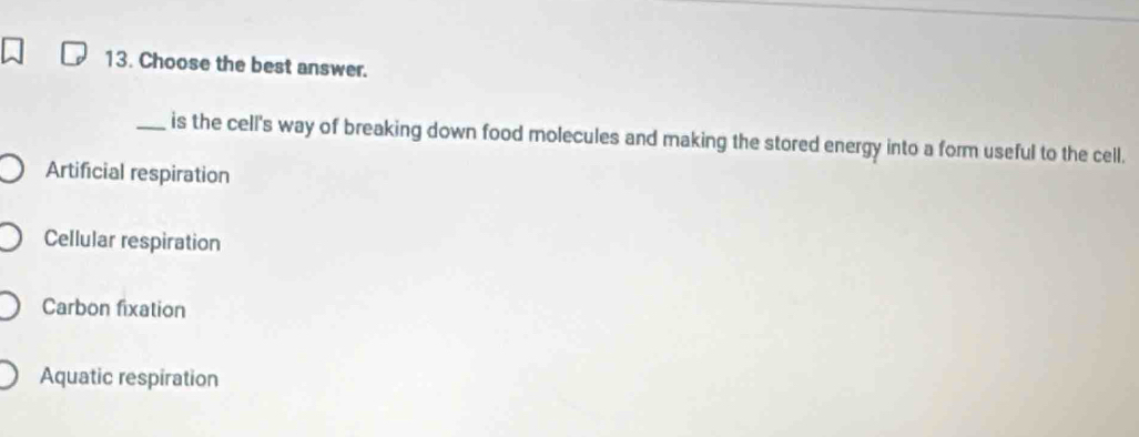 Choose the best answer.
_is the cell's way of breaking down food molecules and making the stored energy into a form useful to the cell.
Artificial respiration
Cellular respiration
Carbon fixation
Aquatic respiration