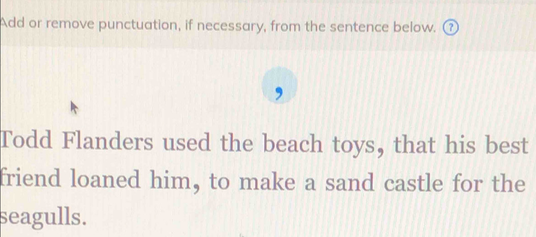 Add or remove punctuation, if necessary, from the sentence below. ⑦ 
Todd Flanders used the beach toys, that his best 
friend loaned him, to make a sand castle for the 
seagulls.