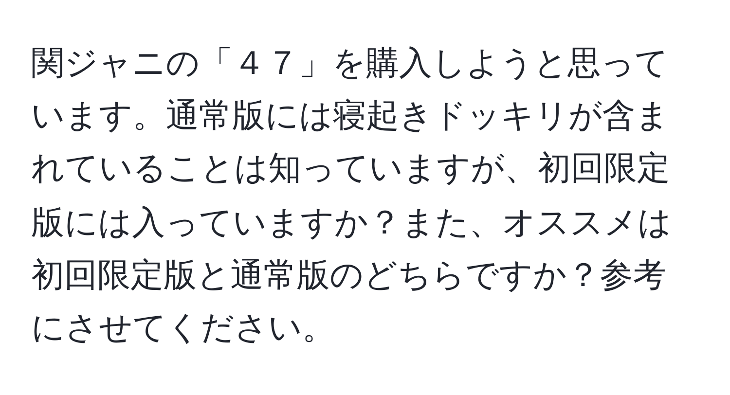 関ジャニの「４７」を購入しようと思っています。通常版には寝起きドッキリが含まれていることは知っていますが、初回限定版には入っていますか？また、オススメは初回限定版と通常版のどちらですか？参考にさせてください。