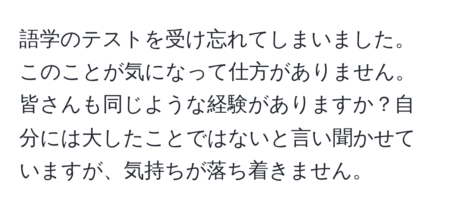 語学のテストを受け忘れてしまいました。このことが気になって仕方がありません。皆さんも同じような経験がありますか？自分には大したことではないと言い聞かせていますが、気持ちが落ち着きません。