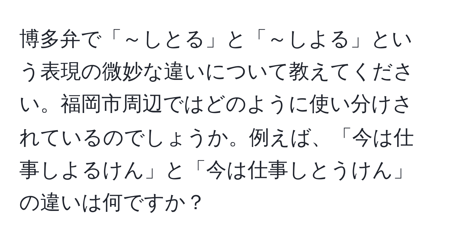 博多弁で「～しとる」と「～しよる」という表現の微妙な違いについて教えてください。福岡市周辺ではどのように使い分けされているのでしょうか。例えば、「今は仕事しよるけん」と「今は仕事しとうけん」の違いは何ですか？