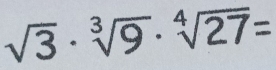 sqrt(3)· sqrt[3](9)· sqrt[4](27)=