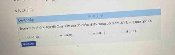 Vậy D(8;0). 
Luyện tập
Trong mặt phảng tọa độ Ozy. Tìm tọa độ điểm A đối xứng với điểm M (3;-1) qua gocO.
A(-1;3). A(-3;0). A(-3;1). A(0;1). 
2 Kiểm tra