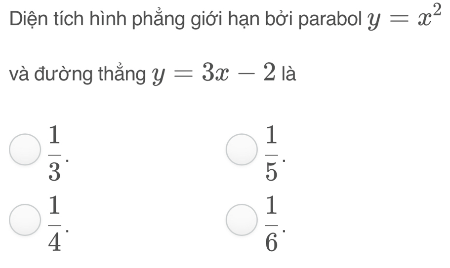 Diện tích hình phẳng giới hạn bởi parabol y=x^2
và đường thẳng y=3x-2 là
 1/3 .
 1/5 .
 1/4 .
 1/6 .