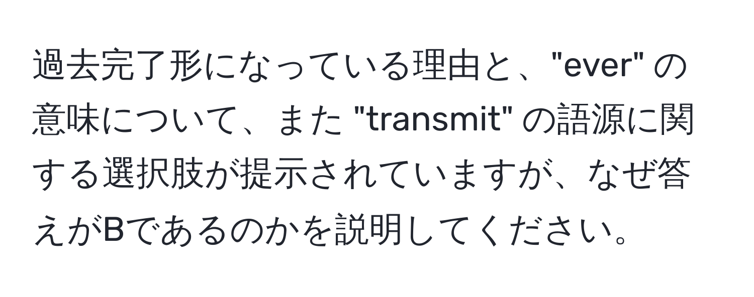 過去完了形になっている理由と、"ever" の意味について、また "transmit" の語源に関する選択肢が提示されていますが、なぜ答えがBであるのかを説明してください。