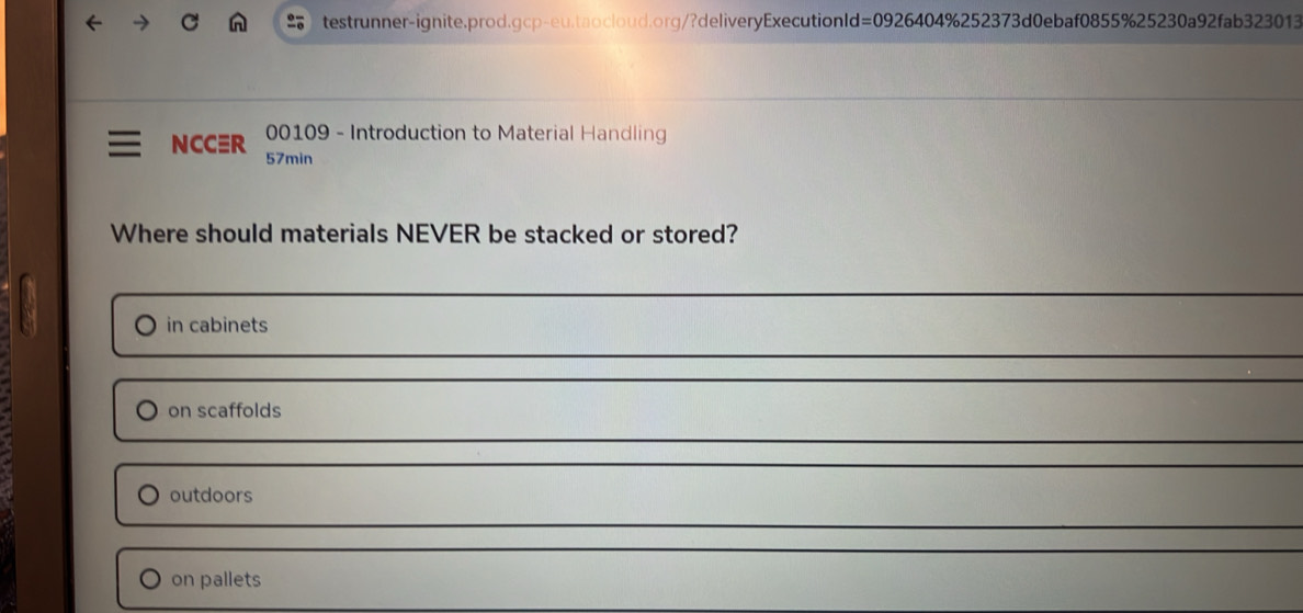 00109 - Introduction to Material Handling
NCCR 57min
Where should materials NEVER be stacked or stored?
in cabinets
on scaffolds
outdoors
on pallets